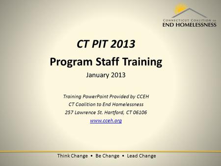 Think Change Be Change Lead Change CT PIT 2013 Program Staff Training January 2013 Training PowerPoint Provided by CCEH CT Coalition to End Homelessness.