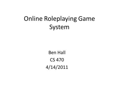 Online Roleplaying Game System Ben Hall CS 470 4/14/2011.