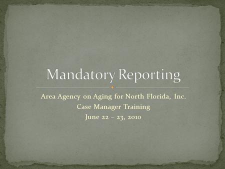 Area Agency on Aging for North Florida, Inc. Case Manager Training June 22 – 23, 2010.