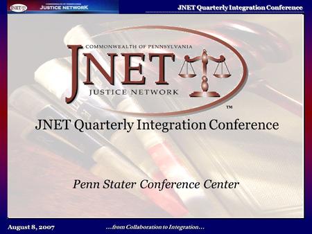 August 8, 2007 JNET Quarterly Integration Conference …from Collaboration to Integration… JNET Quarterly Integration Conference Penn Stater Conference Center.