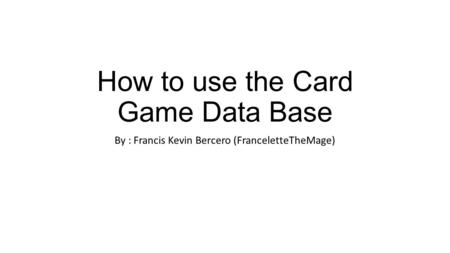 How to use the Card Game Data Base By : Francis Kevin Bercero (FranceletteTheMage)