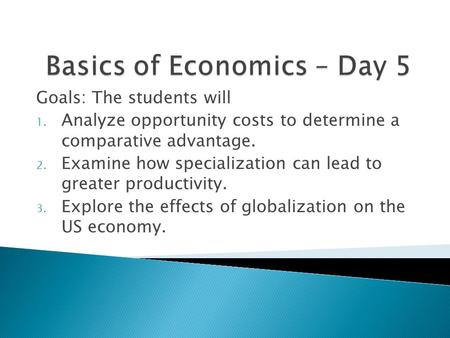 Goals: The students will 1. Analyze opportunity costs to determine a comparative advantage. 2. Examine how specialization can lead to greater productivity.