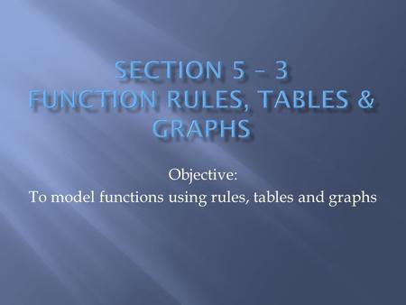 Objective: To model functions using rules, tables and graphs.