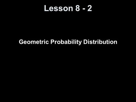 Lesson 8 - 2 Geometric Probability Distribution. Construction Objectives Given the probability of success, p, calculate the probability of getting the.