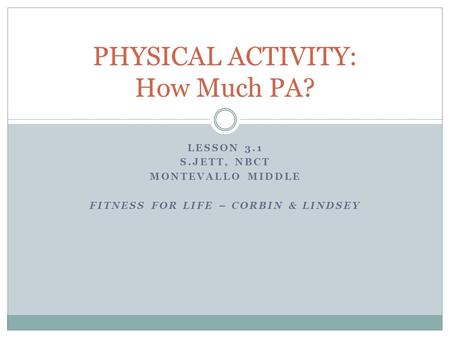 LESSON 3.1 S.JETT, NBCT MONTEVALLO MIDDLE FITNESS FOR LIFE – CORBIN & LINDSEY PHYSICAL ACTIVITY: How Much PA?