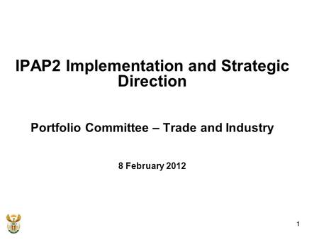1 IPAP2 Implementation and Strategic Direction Portfolio Committee – Trade and Industry 8 February 2012 1.