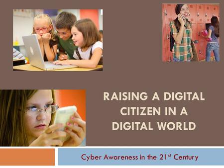 RAISING A DIGITAL CITIZEN IN A DIGITAL WORLD Cyber Awareness in the 21 st Century.
