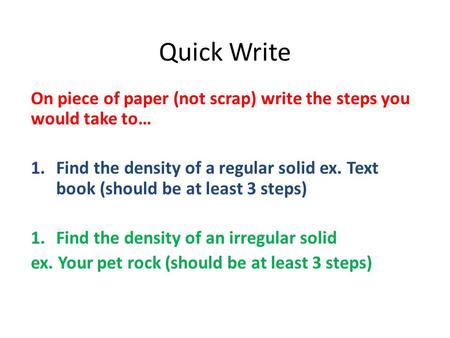 Quick Write On piece of paper (not scrap) write the steps you would take to… 1.Find the density of a regular solid ex. Text book (should be at least 3.