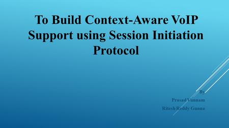 To Build Context-Aware VoIP Support using Session Initiation Protocol By Prasad Vunnam Ritesh Reddy Gunna.