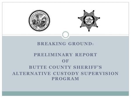BREAKING GROUND : PRELIMINARY REPORT OF BUTTE COUNTY SHERIFF’S ALTERNATIVE CUSTODY SUPERVISION PROGRAM.