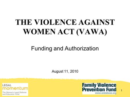 THE VIOLENCE AGAINST WOMEN ACT (VAWA) Funding and Authorization August 11, 2010 1.