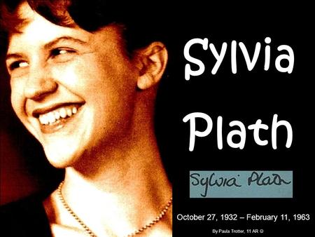 Sylvia Plath October 27, 1932 – February 11, 1963 By Paula Trotter, 11 AR.