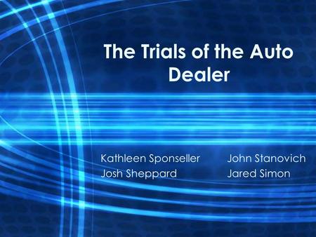 The Trials of the Auto Dealer Kathleen SponsellerJohn Stanovich Josh SheppardJared Simon.