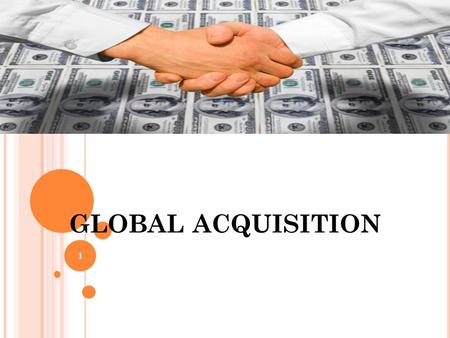 GLOBAL ACQUISITION 1. ? purchase of one business or company by another company Such purchase may be of 100%, or nearly 100% 2.