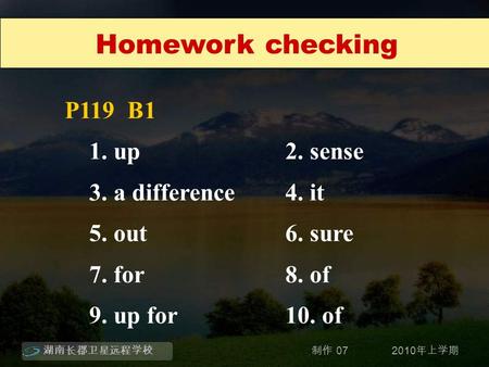 湖南长郡卫星远程学校 2010 年上学期制作 07 Homework checking P119 B1 1. up2. sense 3. a difference 4. it 5. out 6. sure 7. for 8. of 9. up for 10. of.