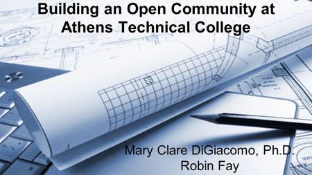 Building an Open Community at Athens Technical College Mary Clare DiGiacomo, Ph.D. Robin Fay.