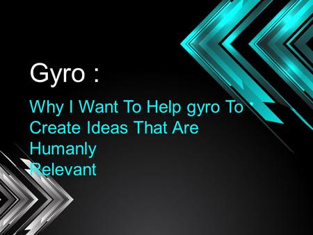 GYRO : Gyro : Why I Want To Help gyro To Create Ideas That Are Humanly Relevant.