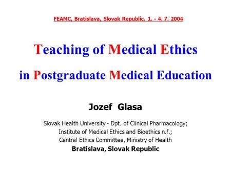 Teaching of Medical Ethics in Postgraduate Medical Education Jozef Glasa Slovak Health University - Dpt. of Clinical Pharmacology; Institute of Medical.
