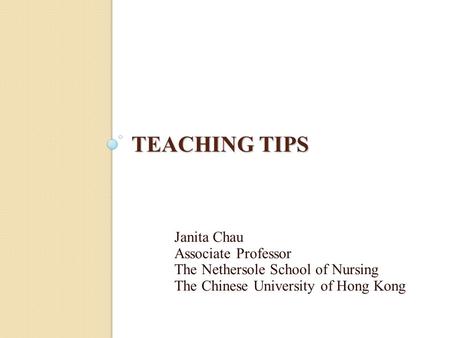 TEACHING TIPS Janita Chau Associate Professor The Nethersole School of Nursing The Chinese University of Hong Kong.