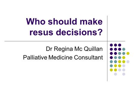 Who should make resus decisions? Dr Regina Mc Quillan Palliative Medicine Consultant.