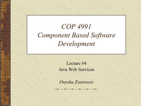 COP 4991 Component Based Software Development Lecture #4 Java Web Services Onyeka Ezenwoye.
