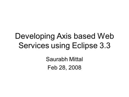 Developing Axis based Web Services using Eclipse 3.3 Saurabh Mittal Feb 28, 2008.