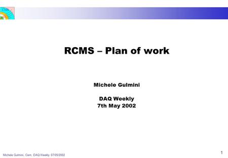 CMS Michele Gulmini, Cern, DAQ Weekly 07/05/2002 1 RCMS – Plan of work Michele Gulmini DAQ Weekly 7th May 2002.