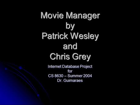 Movie Manager by Patrick Wesley and Chris Grey Internet Database Project for CS 8630 – Summer 2004 Dr. Guimaraes.
