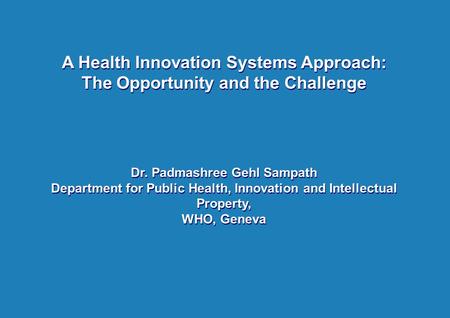 A Health Innovation Systems Approach: The Opportunity and the Challenge Dr. Padmashree Gehl Sampath Department for Public Health, Innovation and Intellectual.