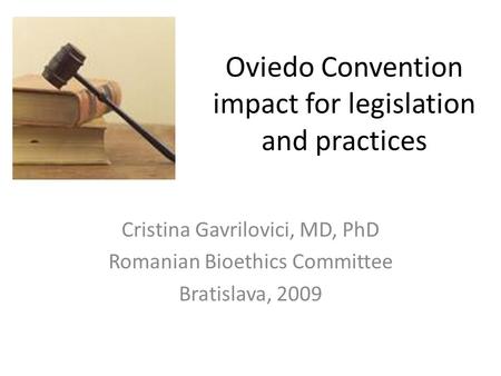 Oviedo Convention impact for legislation and practices Cristina Gavrilovici, MD, PhD Romanian Bioethics Committee Bratislava, 2009.