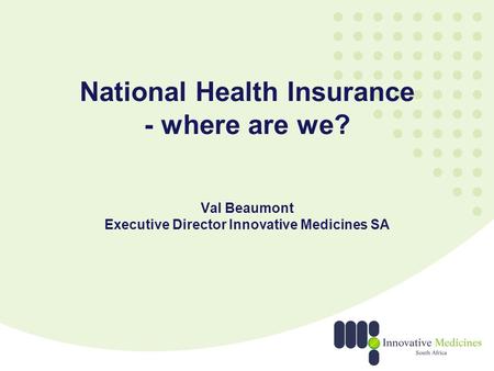 National Health Insurance - where are we? Val Beaumont Executive Director Innovative Medicines SA.