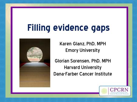 Filling evidence gaps Karen Glanz, PhD, MPH Emory University Glorian Sorensen, PhD, MPH Harvard University Dana-Farber Cancer Institute.