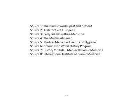 ACE Source 1: The Islamic World, past and present Source 2: Arab roots of European Source 3: Early Islamic culture Medicine Source 4: The Muslim Almanac.