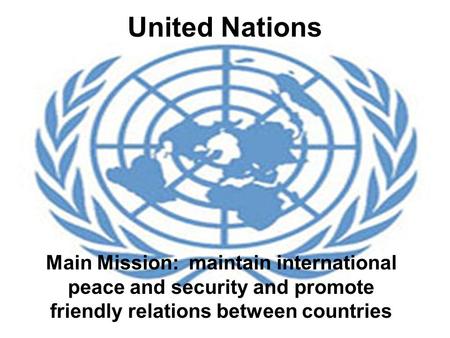 United Nations Main Mission: maintain international peace and security and promote friendly relations between countries.