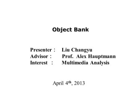 Object Bank Presenter ： Liu Changyu Advisor ： Prof. Alex Hauptmann Interest ： Multimedia Analysis April 4 th, 2013.