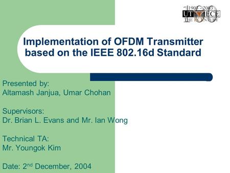 Implementation of OFDM Transmitter based on the IEEE 802.16d Standard Presented by: Altamash Janjua, Umar Chohan Supervisors: Dr. Brian L. Evans and Mr.
