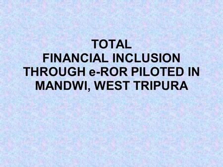 TOTAL FINANCIAL INCLUSION THROUGH e-ROR PILOTED IN MANDWI, WEST TRIPURA.