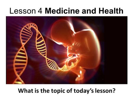 Lesson 4 Medicine and Health What is the topic of today’s lesson?