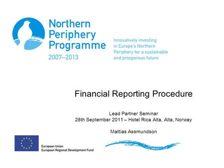 Financial Reporting Procedure Lead Partner Seminar 28th September 2011 – Hotel Rica Alta, Alta, Norway Mattias Assmundson.