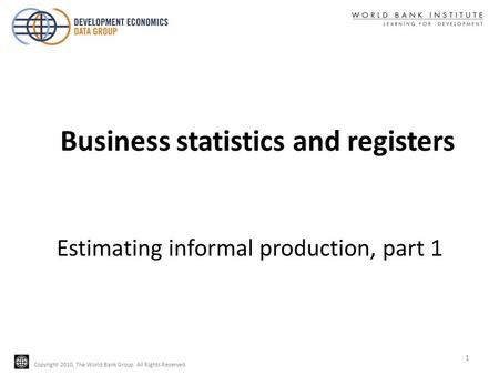 Copyright 2010, The World Bank Group. All Rights Reserved. Estimating informal production, part 1 1 Business statistics and registers.