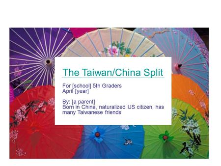The Taiwan/China Split For [school] 5th Graders April [year] By: [a parent] Born in China, naturalized US citizen, has many Taiwanese friends.