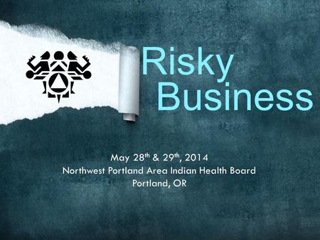 Business May 28 th & 29 th, 2014 Northwest Portland Area Indian Health Board Portland, OR Risky.