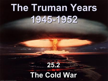 The Truman Years 1945-1952 25.2 The Cold War. The Cold War 1945-1991 Time of suspicion, hostility, & competition between USA & USSR.