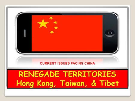 RENEGADE TERRITORIES Hong Kong, Taiwan, & Tibet CURRENT ISSUES FACING CHINA.