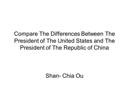 Compare The Differences Between The President of The United States and The President of The Republic of China Shan- Chia Ou.