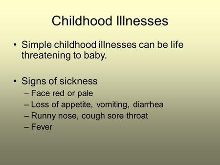 Childhood Illnesses Simple childhood illnesses can be life threatening to baby. Signs of sickness –Face red or pale –Loss of appetite, vomiting, diarrhea.