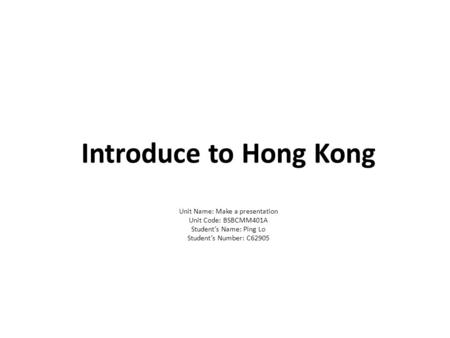Introduce to Hong Kong Unit Name: Make a presentation Unit Code: BSBCMM401A Student’s Name: Ping Lo Student’s Number: C62905.