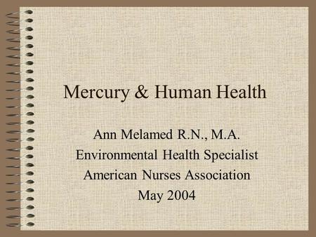 Mercury & Human Health Ann Melamed R.N., M.A. Environmental Health Specialist American Nurses Association May 2004.