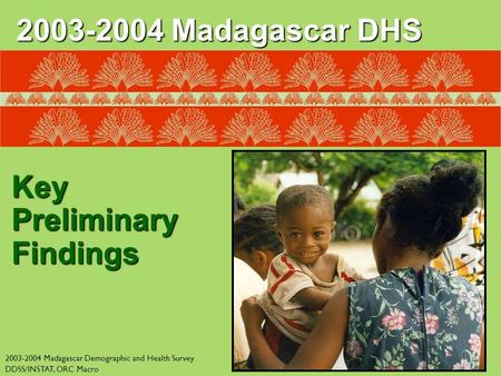 2003-2004 Madagascar Demographic and Health Survey DDSS/INSTAT, ORC Macro Key Preliminary Findings 2003-2004 Madagascar DHS.