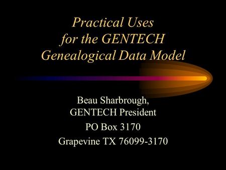 Practical Uses for the GENTECH Genealogical Data Model Beau Sharbrough, GENTECH President PO Box 3170 Grapevine TX 76099-3170.